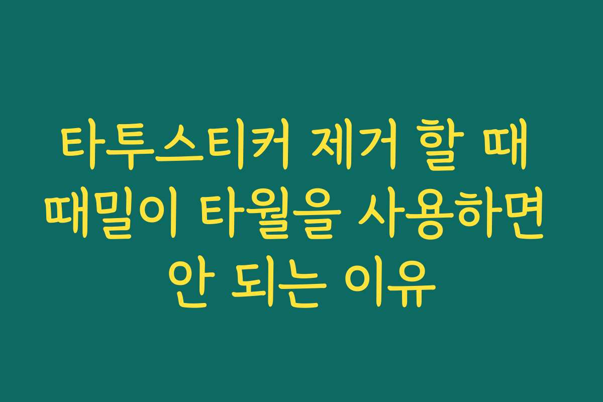 타투스티커 제거 할 때 때밀이 타월을 사용하면 안 되는 이유