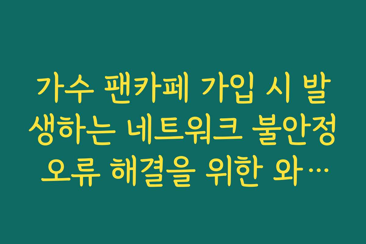 가수 팬카페 가입 시 발생하는 네트워크 불안정 오류 해결을 위한 와이파이 설정