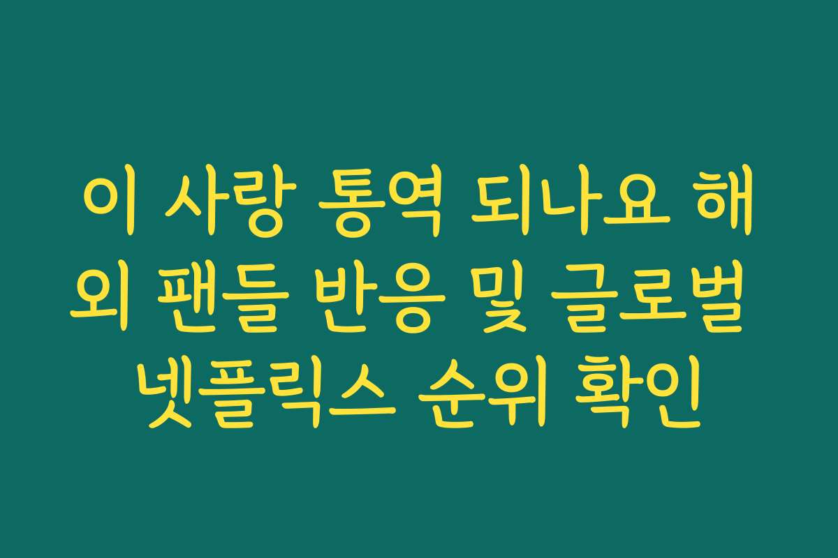 이 사랑 통역 되나요 해외 팬들 반응 및 글로벌 넷플릭스 순위 확인