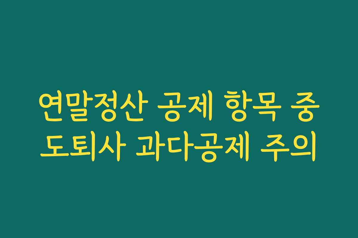 연말정산 공제 항목 중도퇴사 과다공제 주의