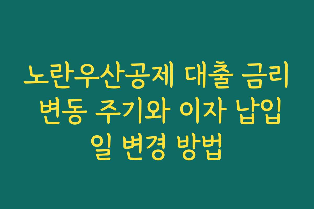 노란우산공제 대출 금리 변동 주기와 이자 납입일 변경 방법 노란우산공제 대출 금리 변동 주기와 이자 납입일 변경 방법