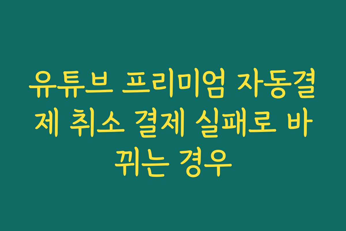 유튜브 프리미엄 자동결제 취소 결제 실패로 바뀌는 경우