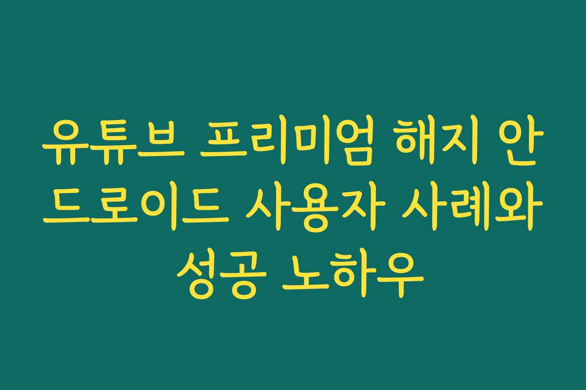 유튜브 프리미엄 해지 안드로이드 사용자 사례와 성공 노하우