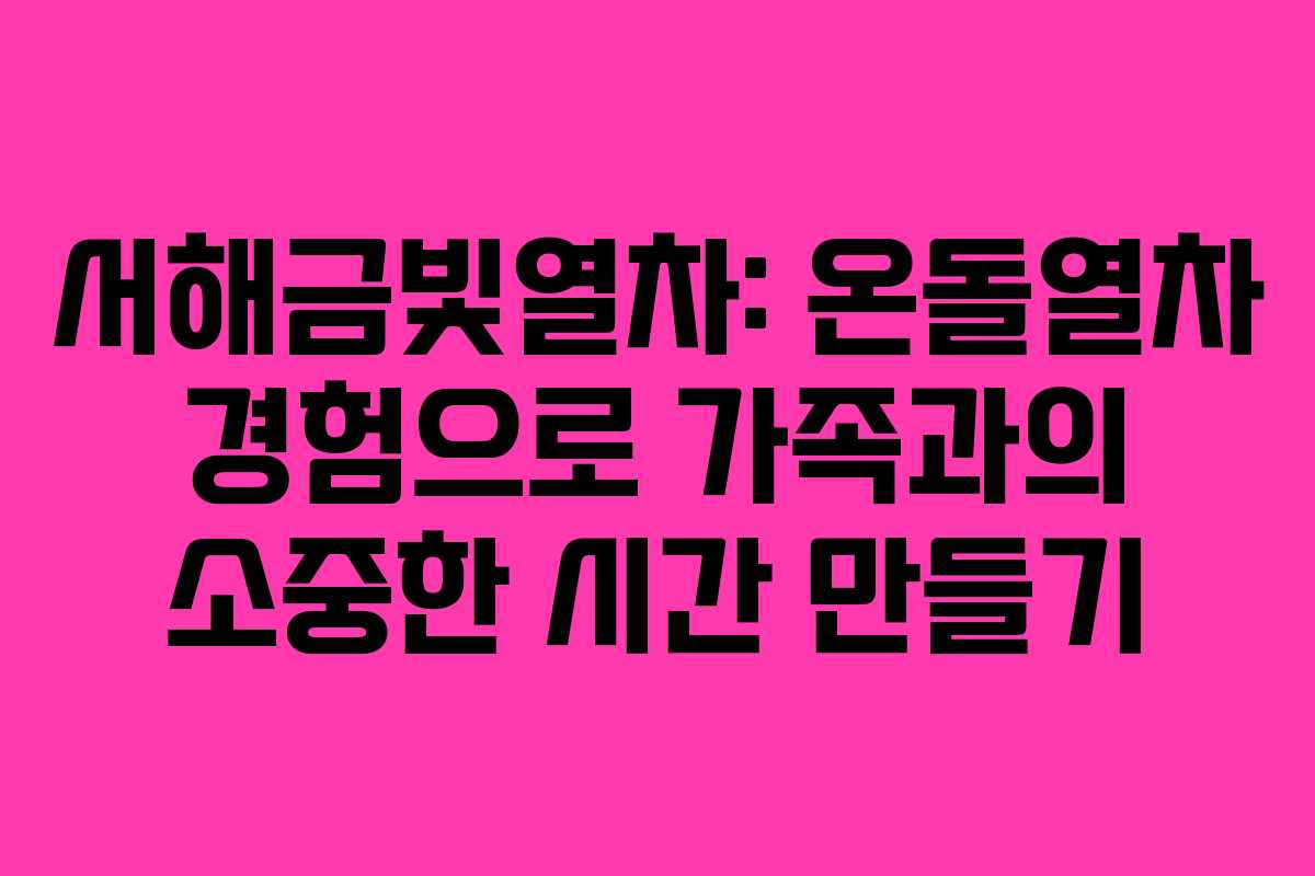 서해금빛열차: 온돌열차 경험으로 가족과의 소중한 시간 만들기