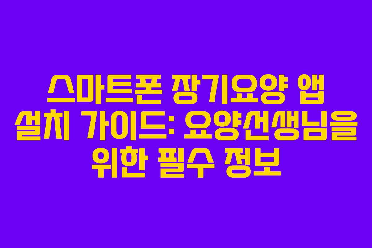 스마트폰 장기요양 앱 설치 가이드: 요양선생님을 위한 필수 정보