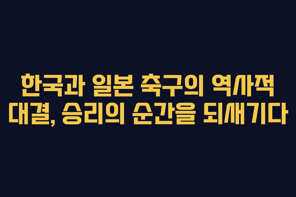 한국과 일본 축구의 역사적 대결, 승리의 순간을 되새기다