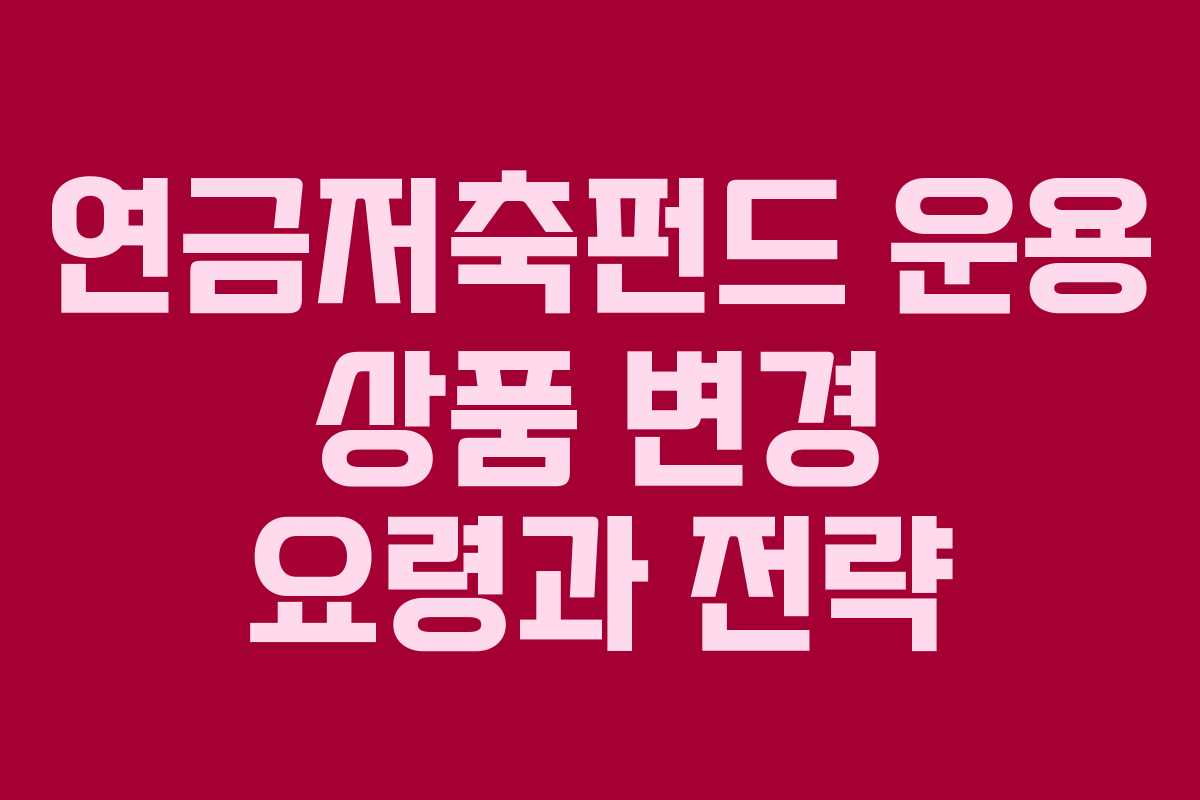 연금저축펀드 운용 상품 변경 요령과 전략