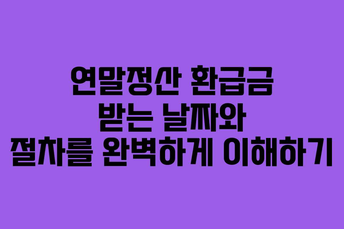 연말정산 환급금 받는 날짜와 절차를 완벽하게 이해하기