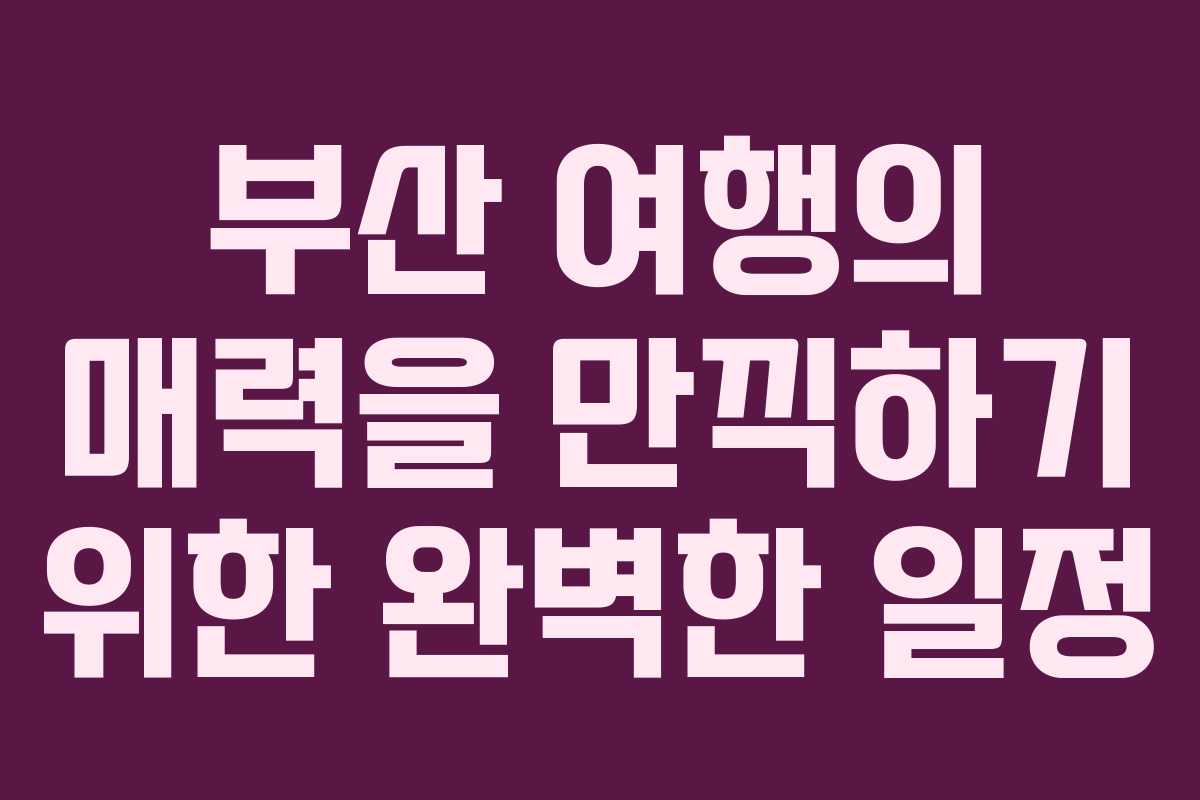 부산 여행의 매력을 만끽하기 위한 완벽한 일정