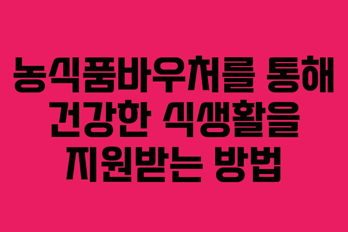 농식품바우처를 통해 건강한 식생활을 지원받는 방법 농식품바우처를 통해 건강한 식생활을 지원받는 방법