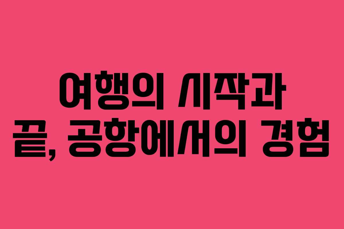 여행의 시작과 끝, 공항에서의 경험 여행의 시작과 끝, 공항에서의 경험