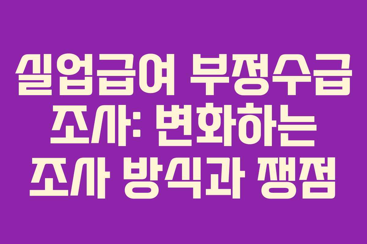 실업급여 부정수급 조사: 변화하는 조사 방식과 쟁점 실업급여 부정수급 조사: 변화하는 조사 방식과 쟁점