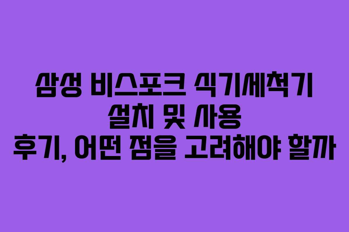 삼성 비스포크 식기세척기 설치 및 사용 후기, 어떤 점을 고려해야 할까