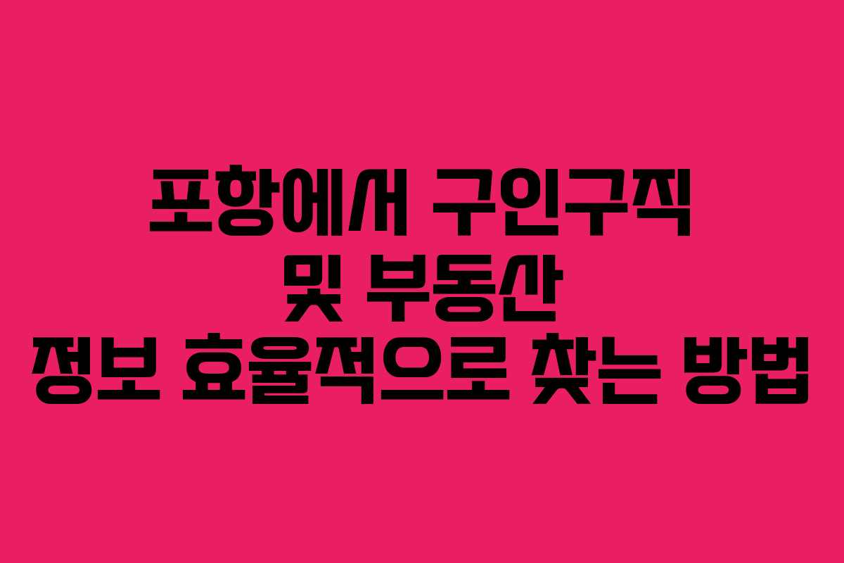 포항에서 구인구직 및 부동산 정보 효율적으로 찾는 방법