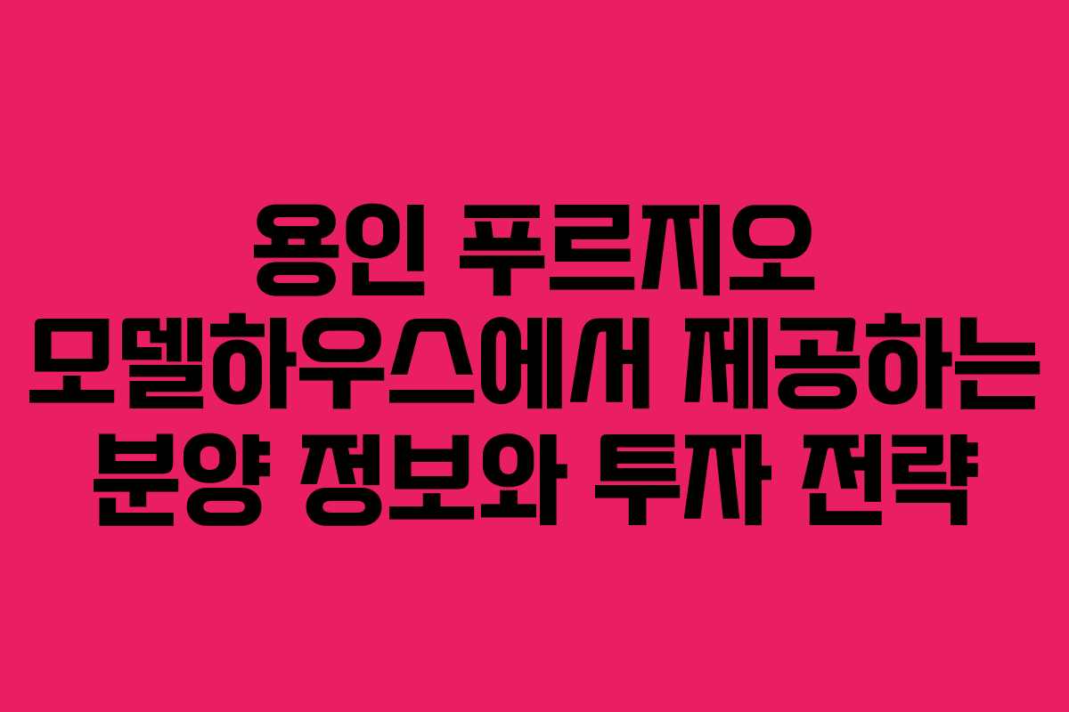 용인 푸르지오 모델하우스에서 제공하는 분양 정보와 투자 전략