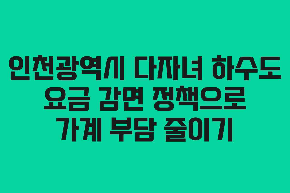 인천광역시 다자녀 하수도 요금 감면 정책으로 가계 부담 줄이기 인천광역시 다자녀 하수도 요금 감면 정책으로 가계 부담 줄이기