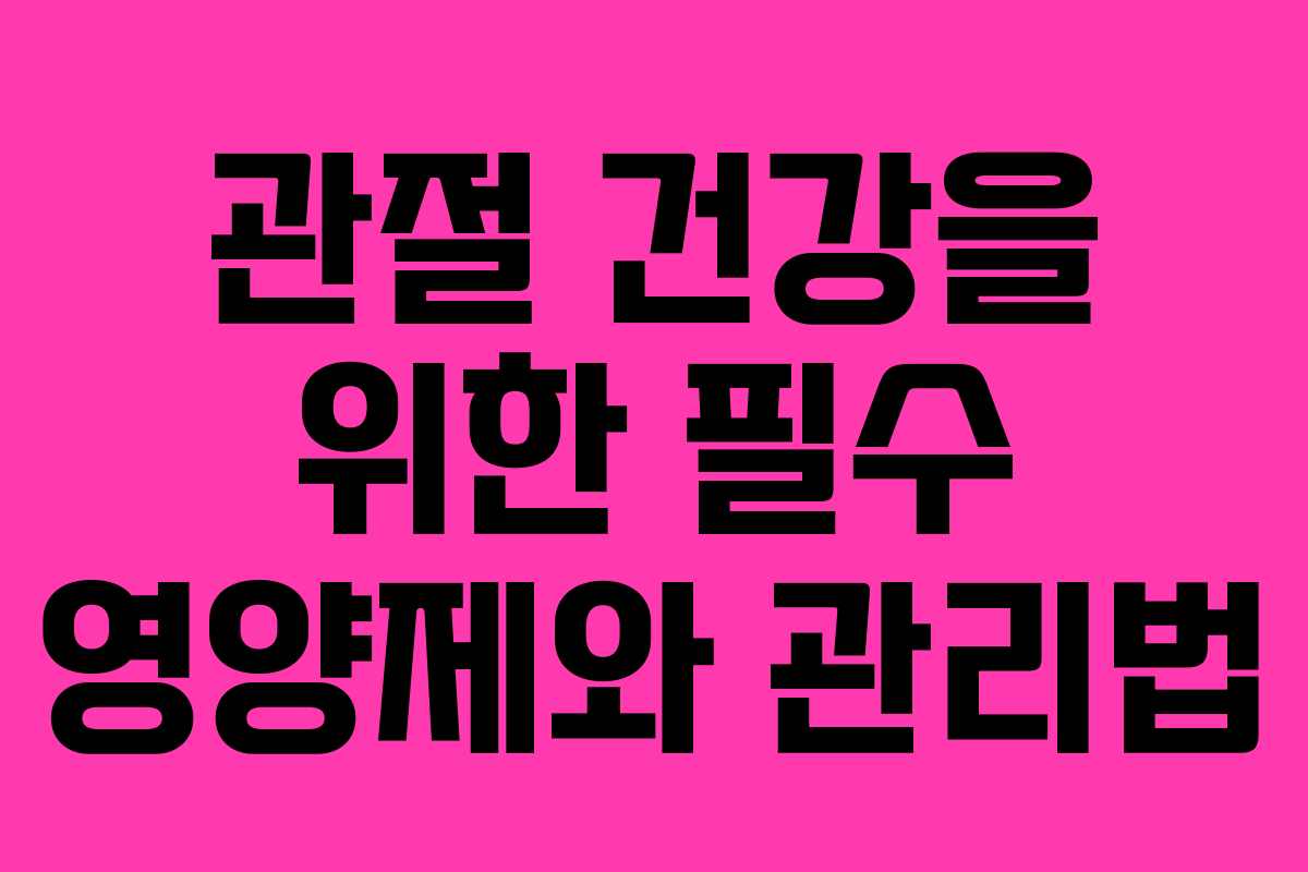 관절 건강을 위한 필수 영양제와 관리법