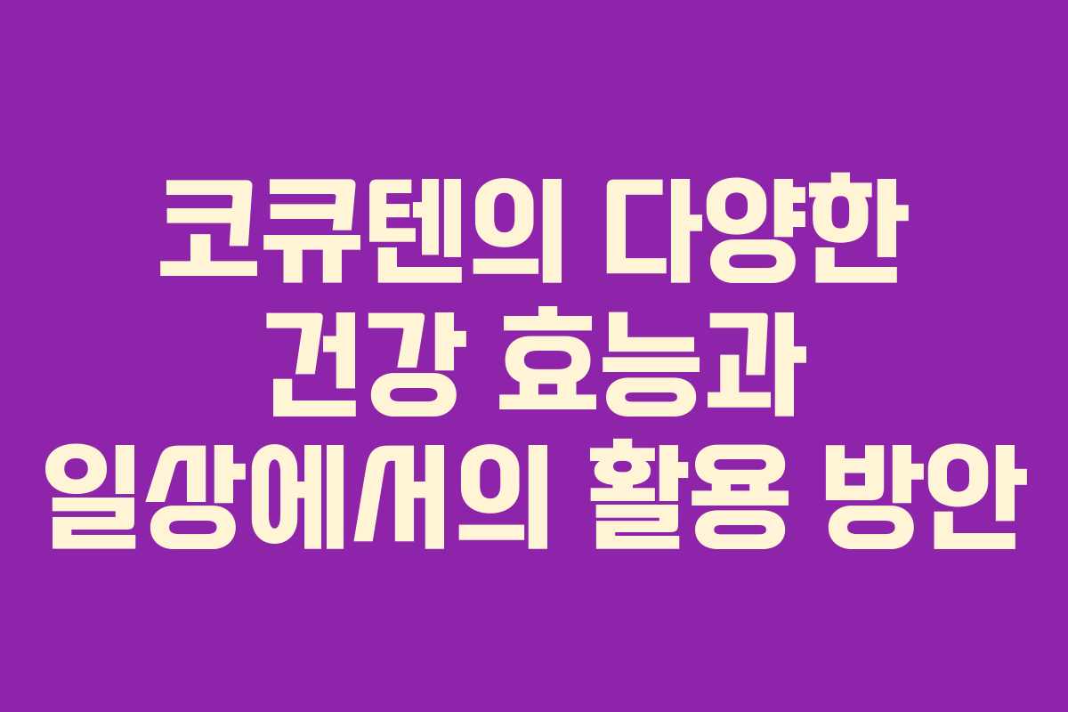 코큐텐의 다양한 건강 효능과 일상에서의 활용 방안 코큐텐의 다양한 건강 효능과 일상에서의 활용 방안