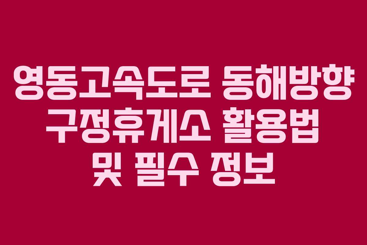 영동고속도로 동해방향 구정휴게소 활용법 및 필수 정보