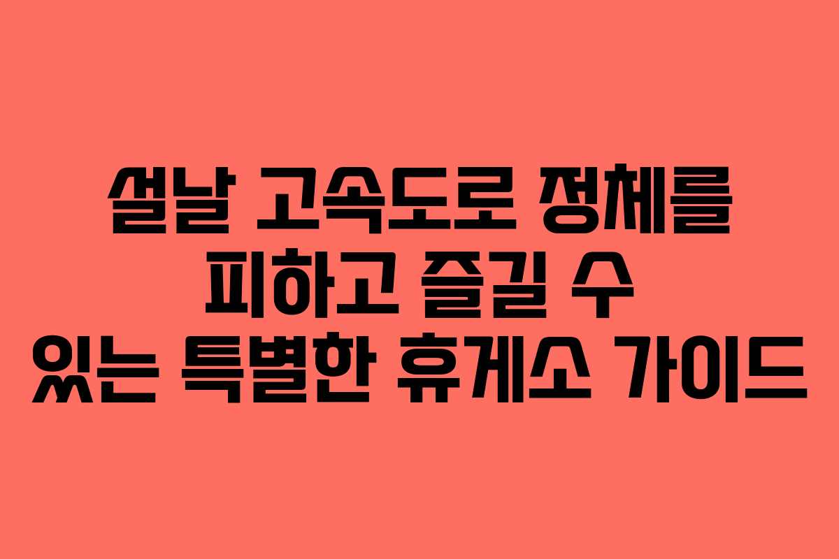 설날 고속도로 정체를 피하고 즐길 수 있는 특별한 휴게소 가이드