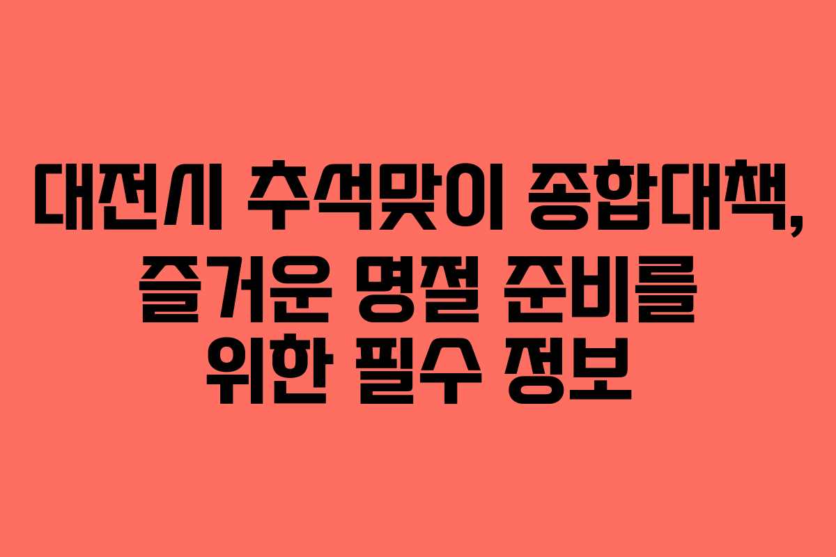 대전시 추석맞이 종합대책, 즐거운 명절 준비를 위한 필수 정보