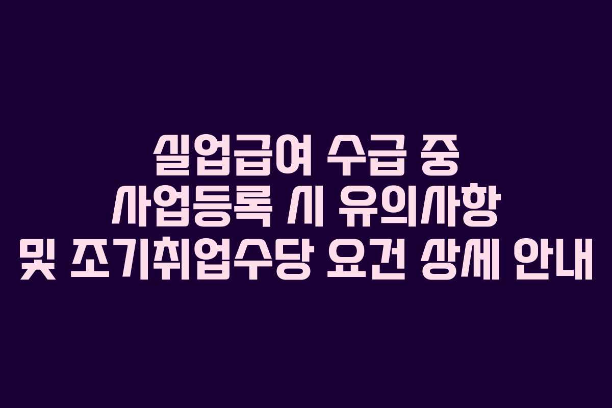실업급여 수급 중 사업등록 시 유의사항 및 조기취업수당 요건 상세 안내