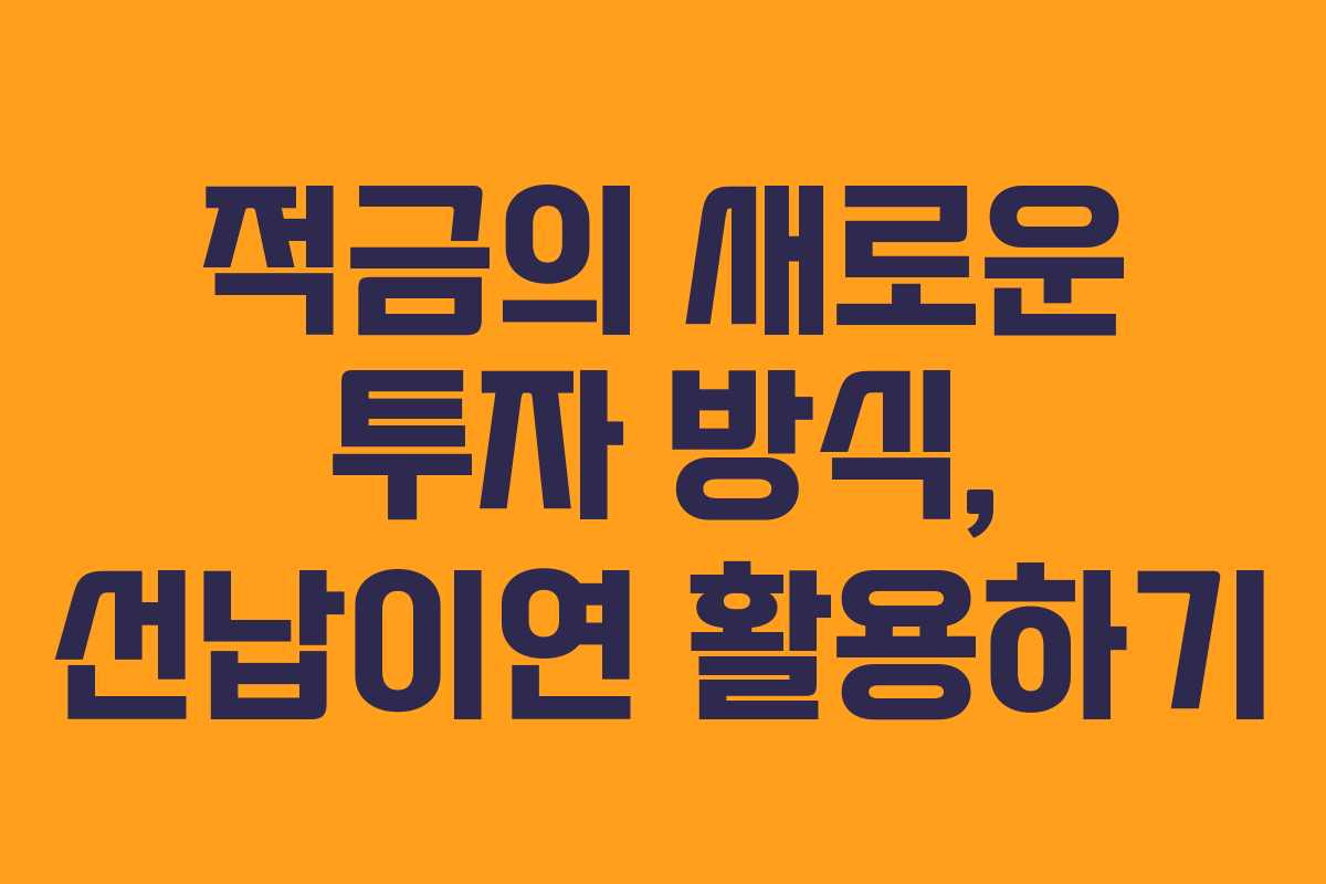 적금의 새로운 투자 방식, 선납이연 활용하기