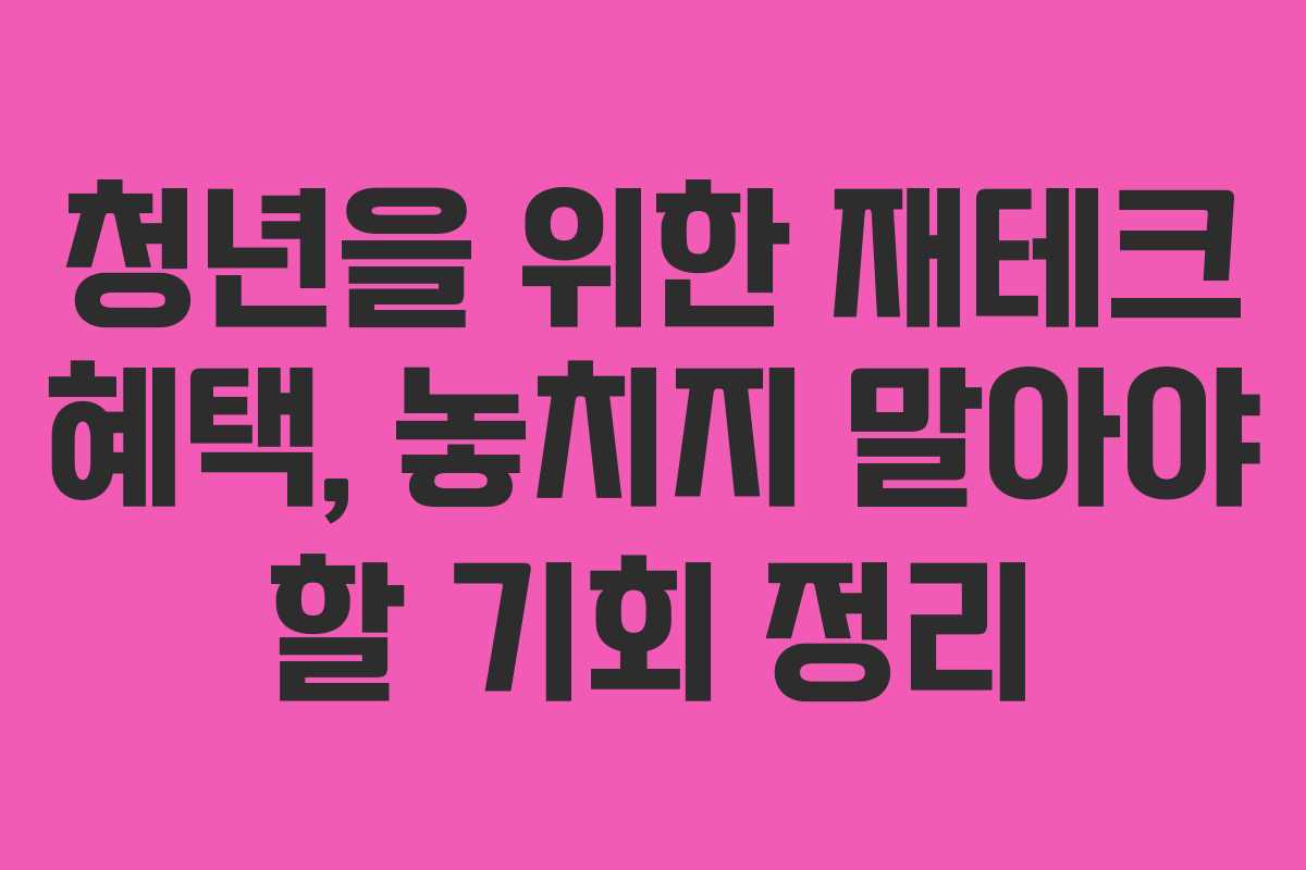 청년을 위한 재테크 혜택, 놓치지 말아야 할 기회 정리