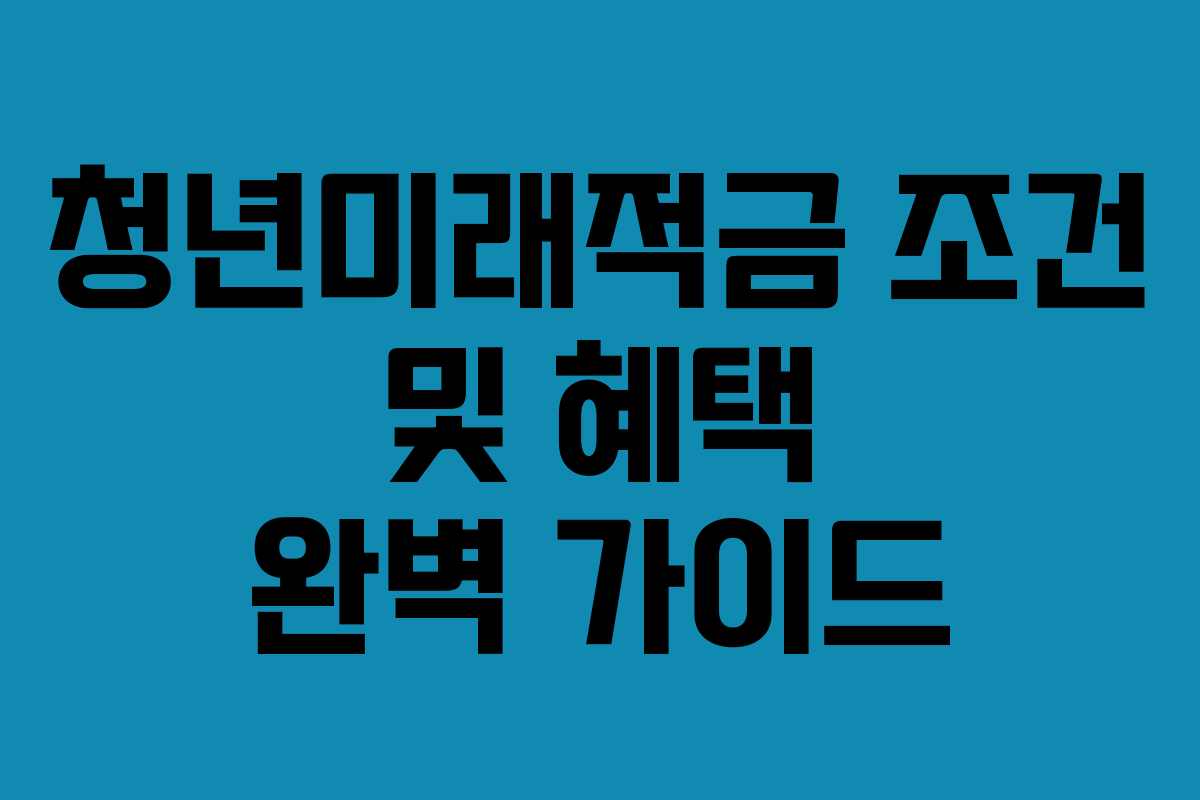 청년미래적금 조건 및 혜택 완벽 가이드