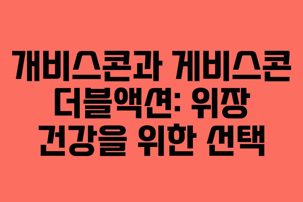 개비스콘과 게비스콘 더블액션: 위장 건강을 위한 선택
