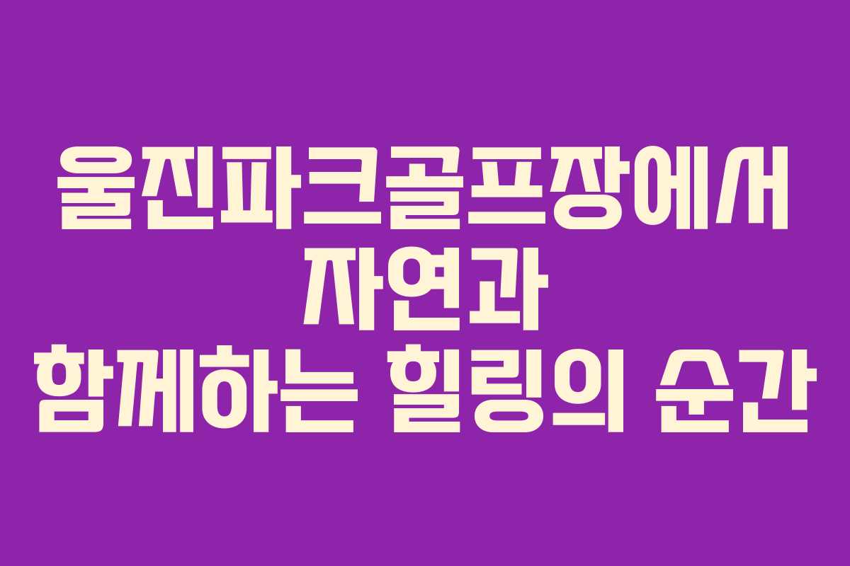 울진파크골프장에서 자연과 함께하는 힐링의 순간