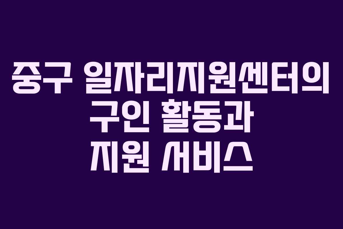 중구 일자리지원센터의 구인 활동과 지원 서비스