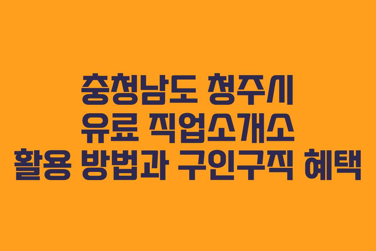 충청남도 청주시 유료 직업소개소 활용 방법과 구인구직 혜택