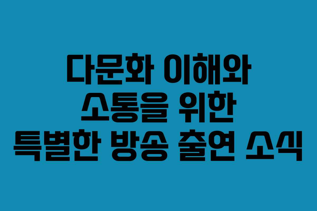 다문화 이해와 소통을 위한 특별한 방송 출연 소식