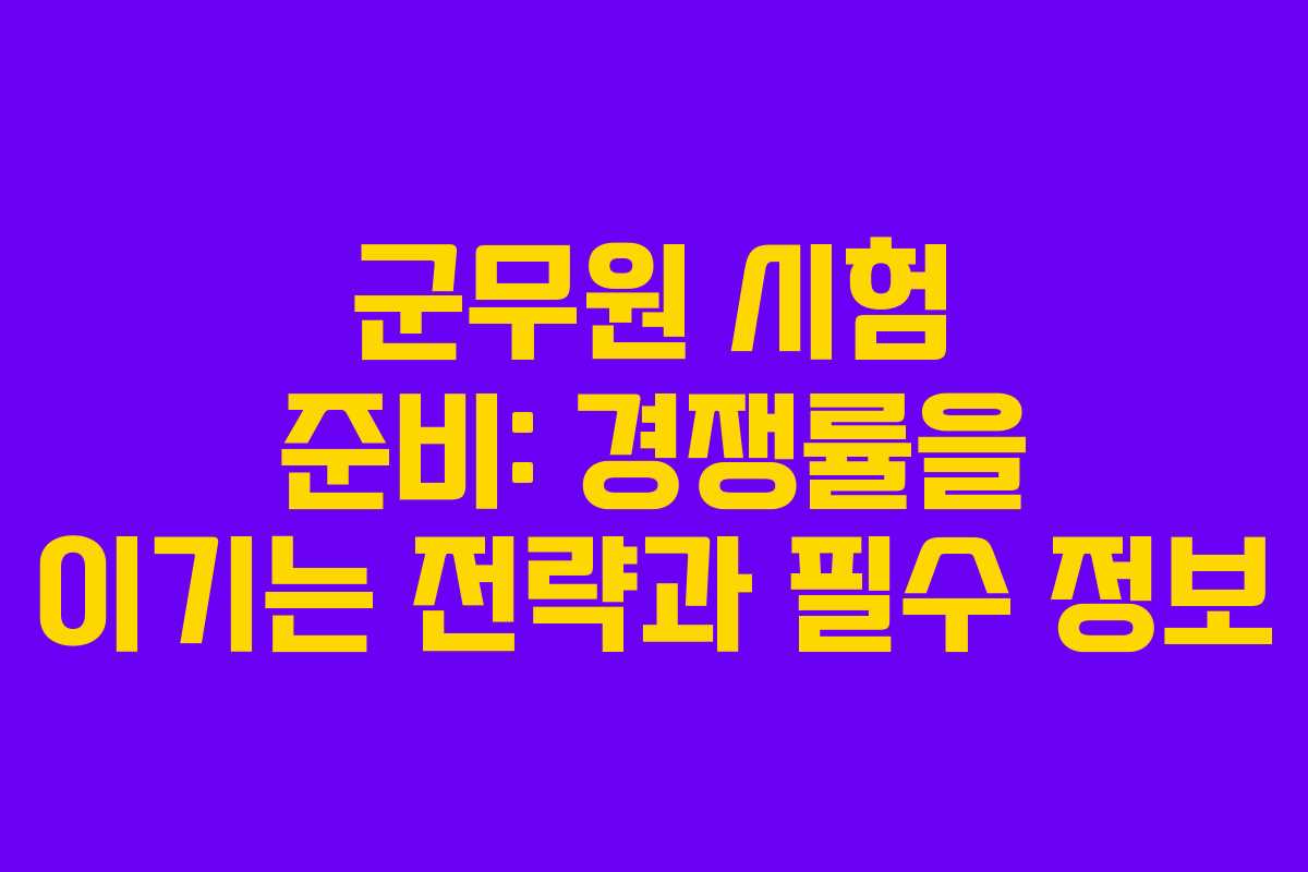 군무원 시험 준비: 경쟁률을 이기는 전략과 필수 정보