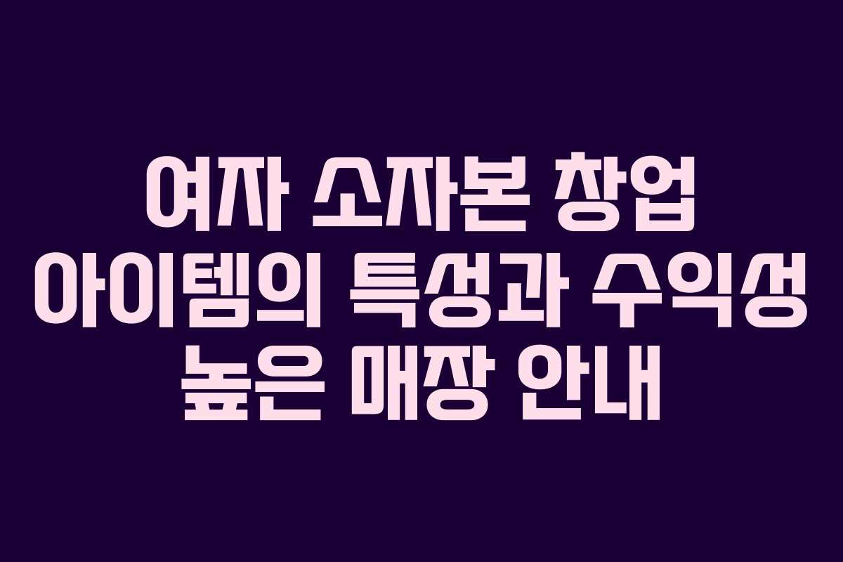 여자 소자본 창업 아이템의 특성과 수익성 높은 매장 안내