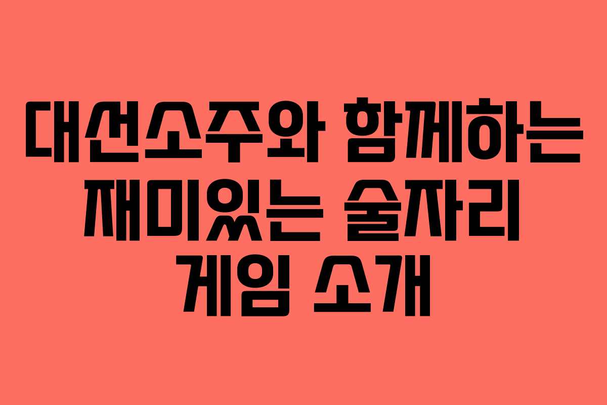 대선소주와 함께하는 재미있는 술자리 게임 소개