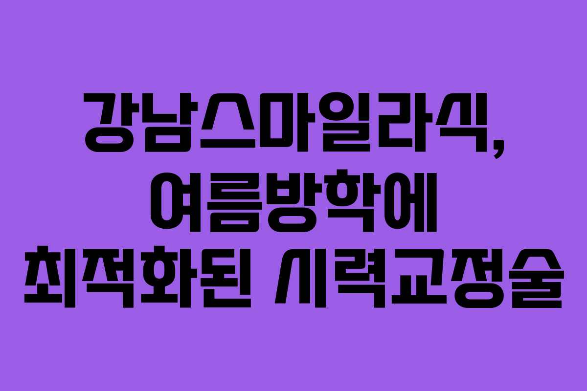 강남스마일라식, 여름방학에 최적화된 시력교정술