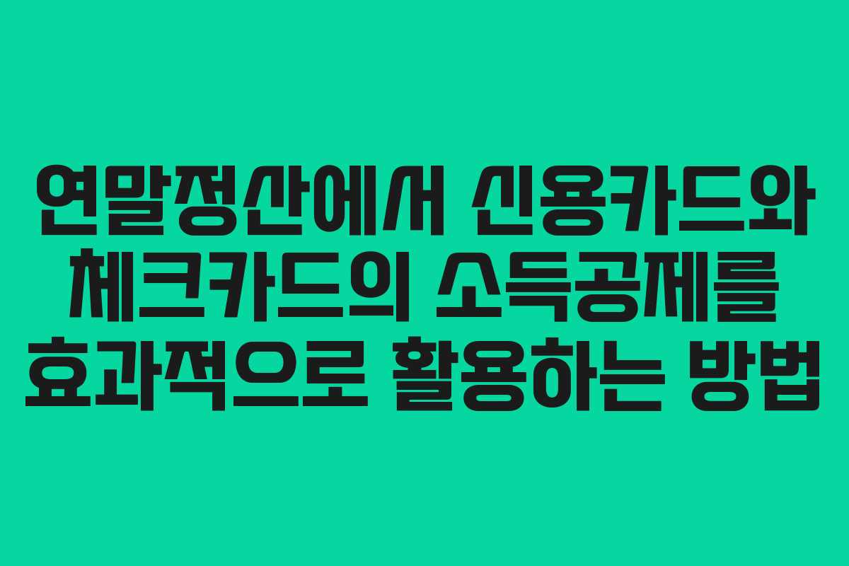 연말정산에서 신용카드와 체크카드의 소득공제를 효과적으로 활용하는 방법