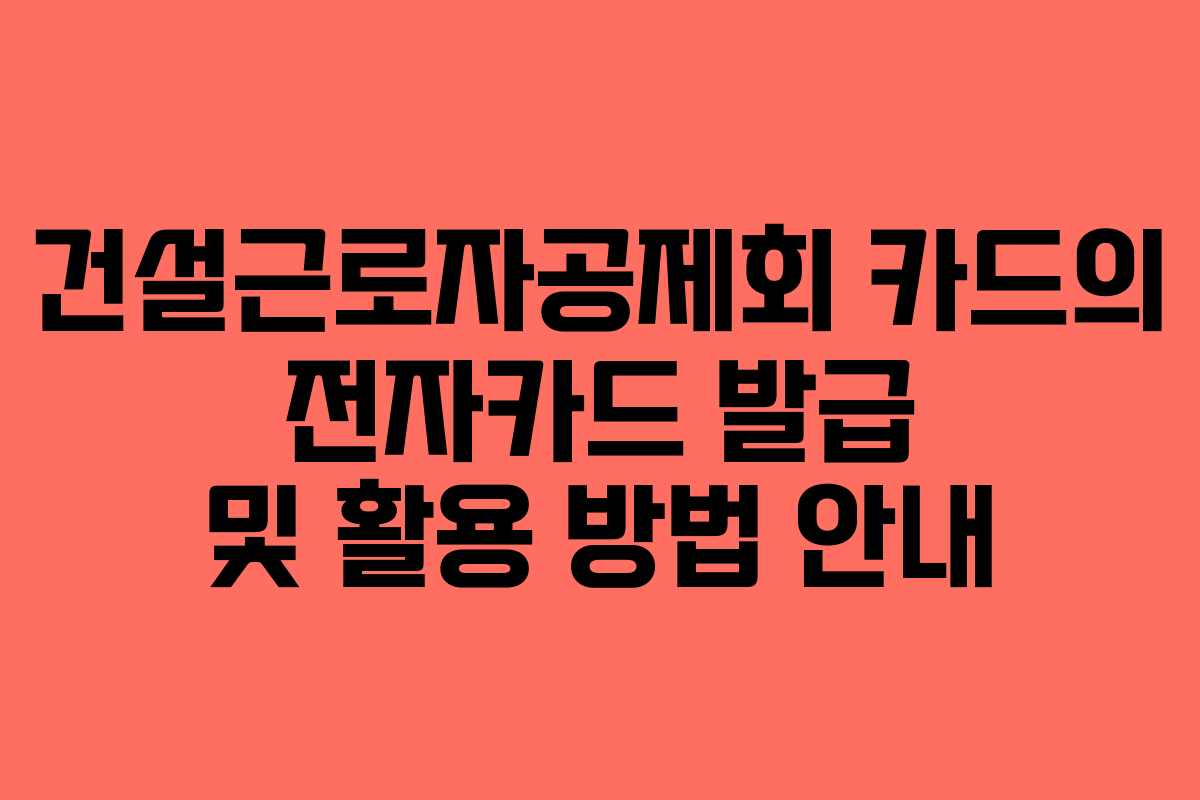 건설근로자공제회 카드의 전자카드 발급 및 활용 방법 안내