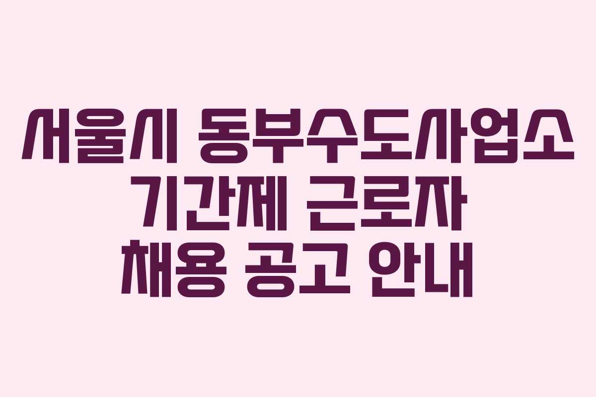 서울시 동부수도사업소 기간제 근로자 채용 공고 안내