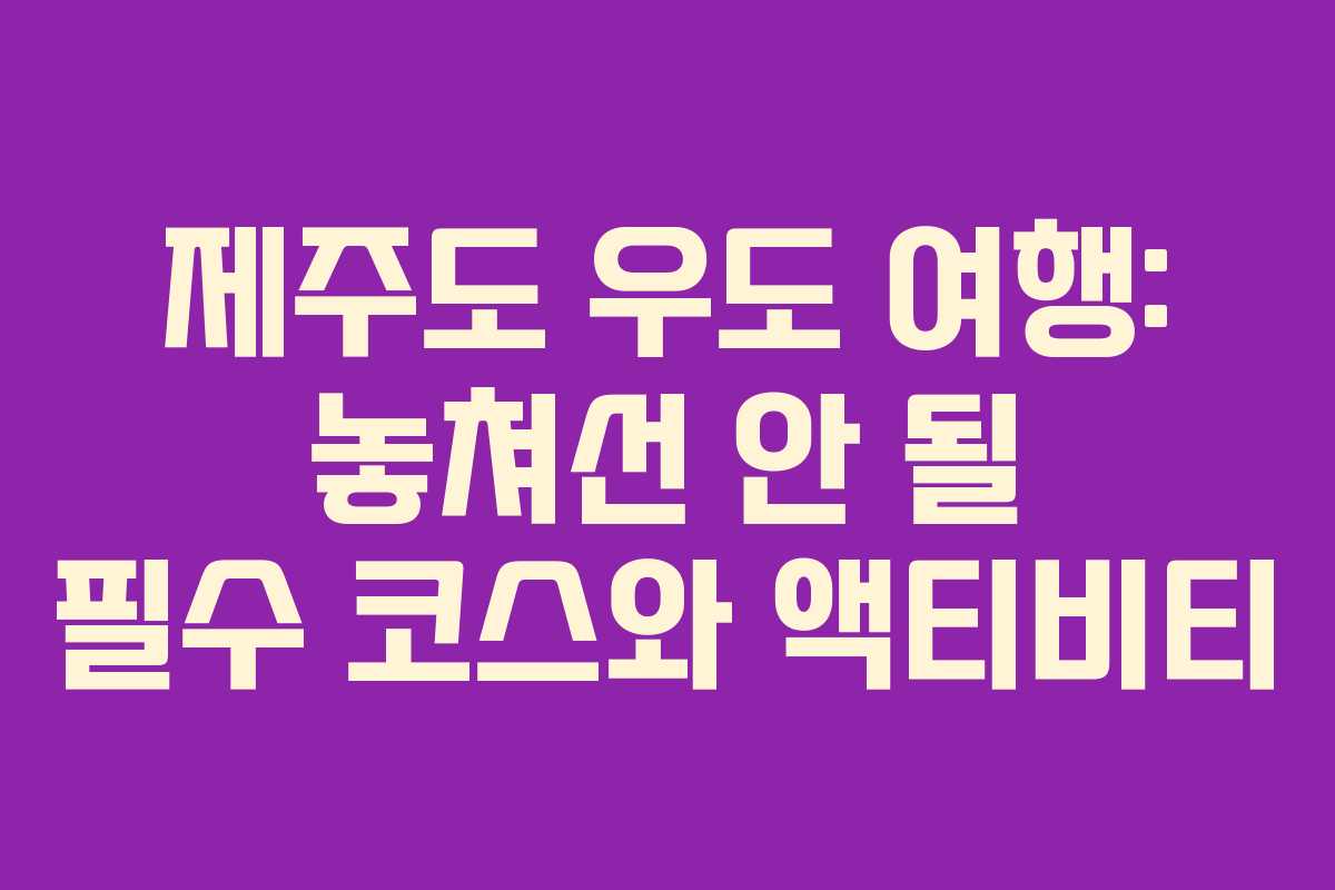 제주도 우도 여행: 놓쳐선 안 될 필수 코스와 액티비티