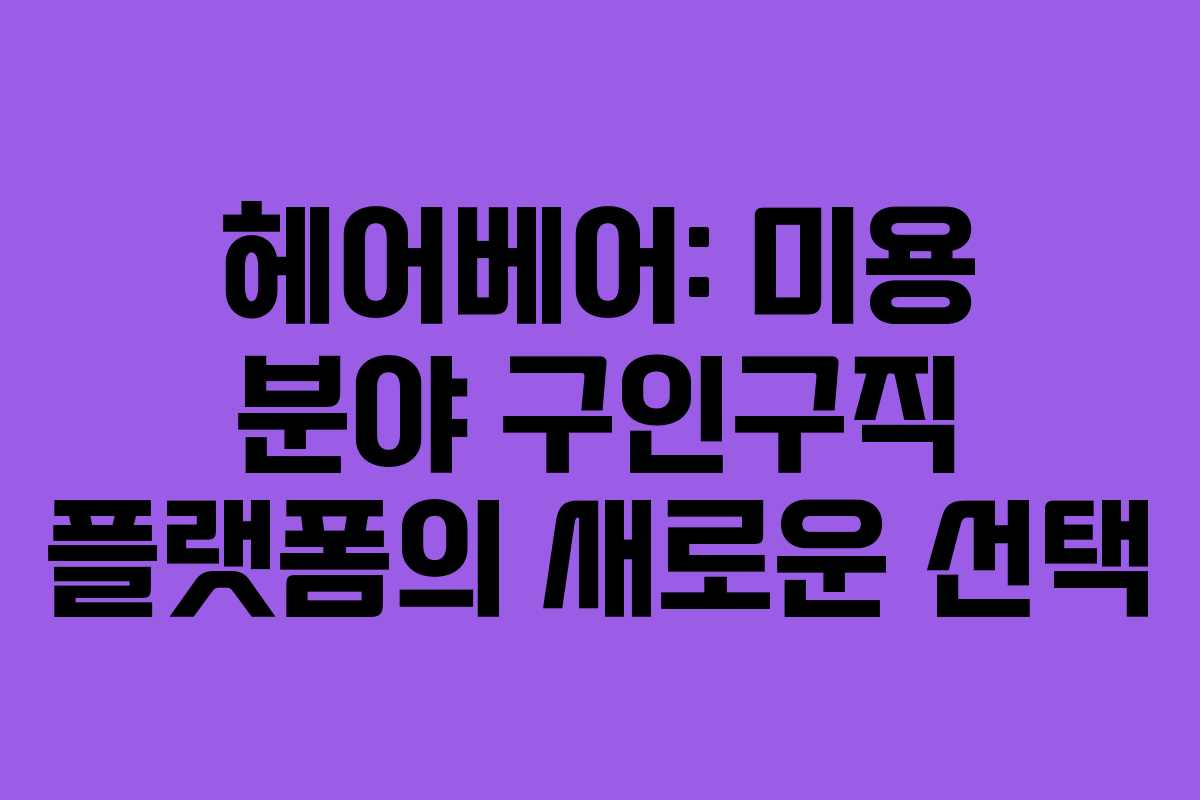 헤어베어: 미용 분야 구인구직 플랫폼의 새로운 선택