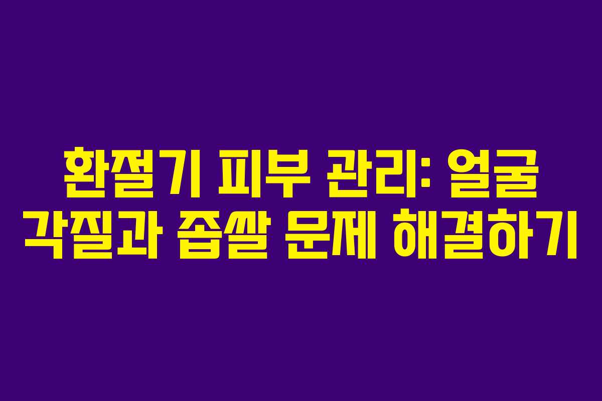 환절기 피부 관리: 얼굴 각질과 좁쌀 문제 해결하기 환절기 피부 관리: 얼굴 각질과 좁쌀 문제 해결하기
