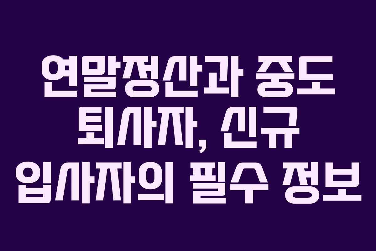 연말정산과 중도 퇴사자, 신규 입사자의 필수 정보
