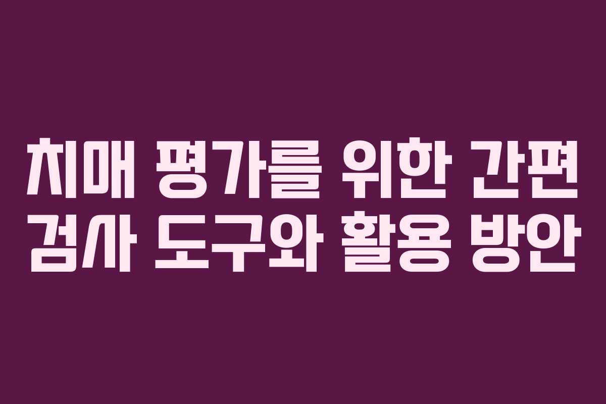 치매 평가를 위한 간편 검사 도구와 활용 방안