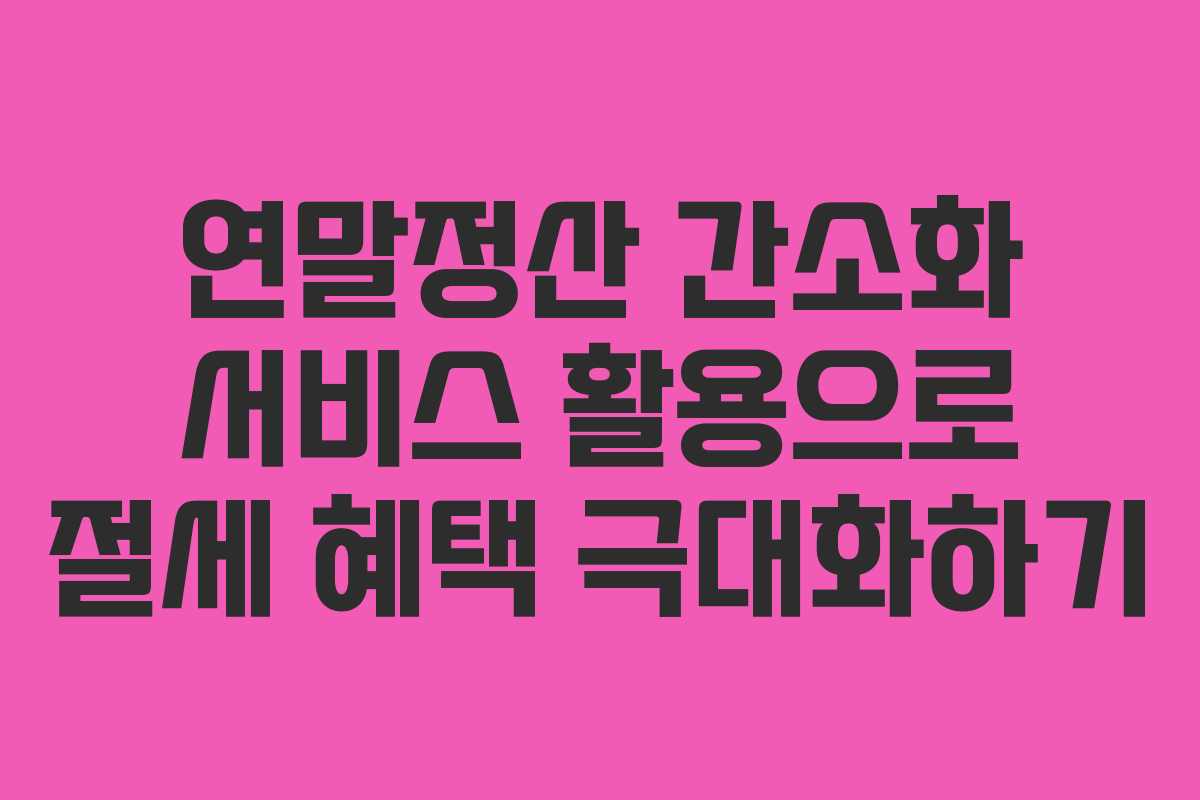 연말정산 간소화 서비스 활용으로 절세 혜택 극대화하기 연말정산 간소화 서비스 활용으로 절세 혜택 극대화하기