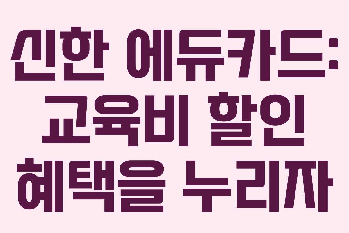 신한 에듀카드: 교육비 할인 혜택을 누리자