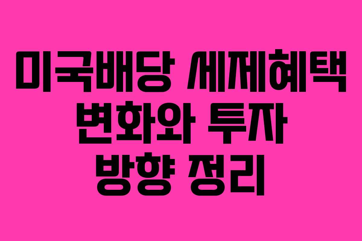 미국배당 세제혜택 변화와 투자 방향 정리