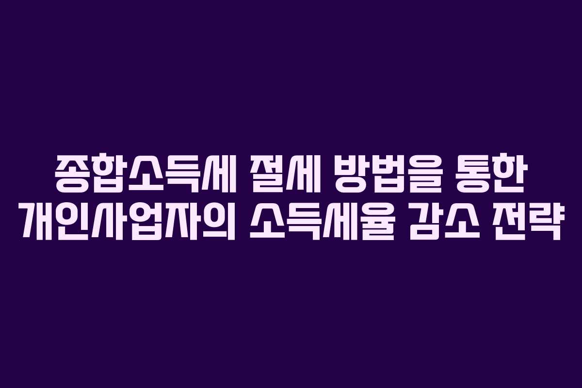 종합소득세 절세 방법을 통한 개인사업자의 소득세율 감소 전략